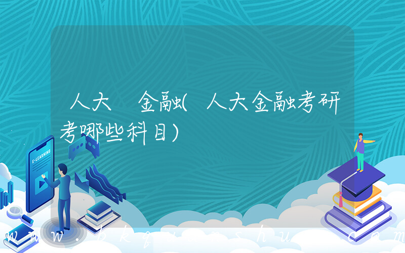 人大 金融(人大金融考研考哪些科目)
